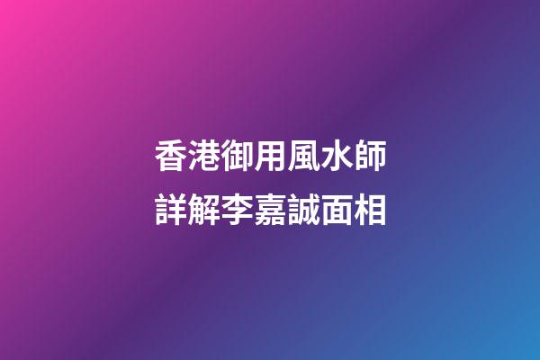 香港御用風水師詳解李嘉誠面相