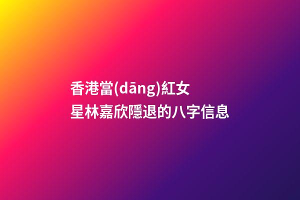 香港當(dāng)紅女星林嘉欣隱退的八字信息
