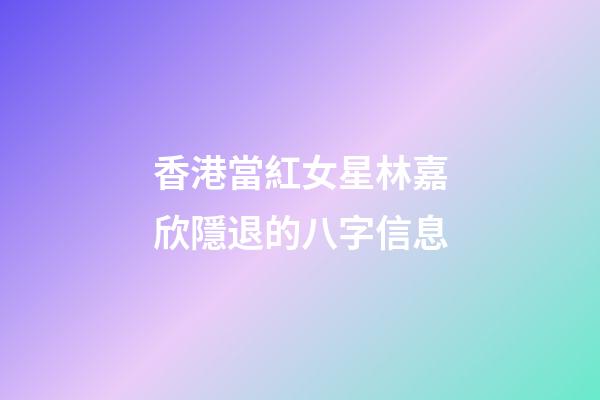 香港當紅女星林嘉欣隱退的八字信息
