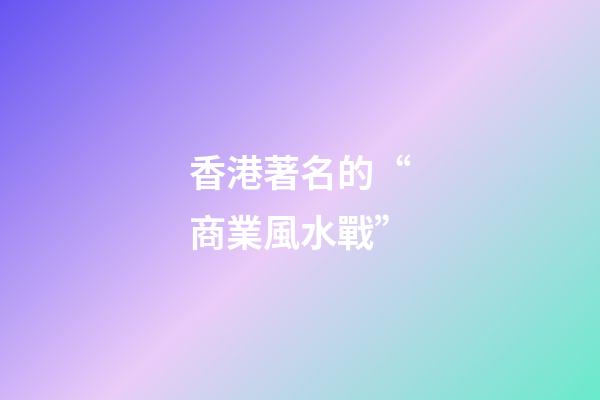 香港著名的“商業風水戰”