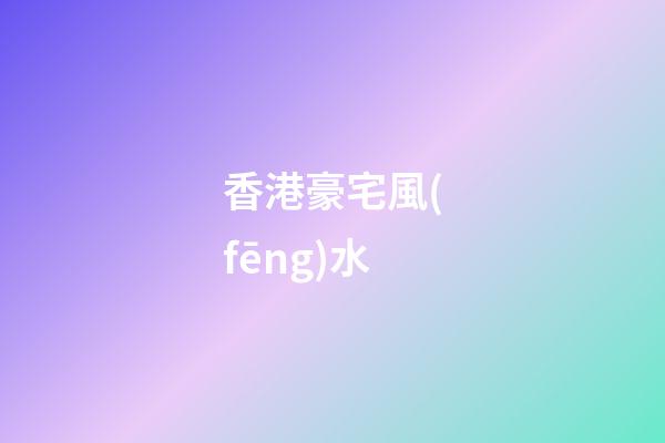 香港豪宅風(fēng)水