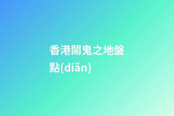 香港鬧鬼之地盤點(diǎn)