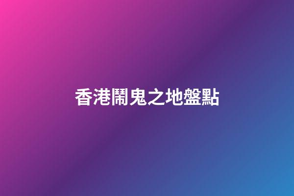香港鬧鬼之地盤點