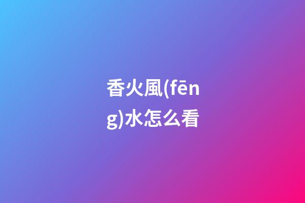 香火風(fēng)水怎么看