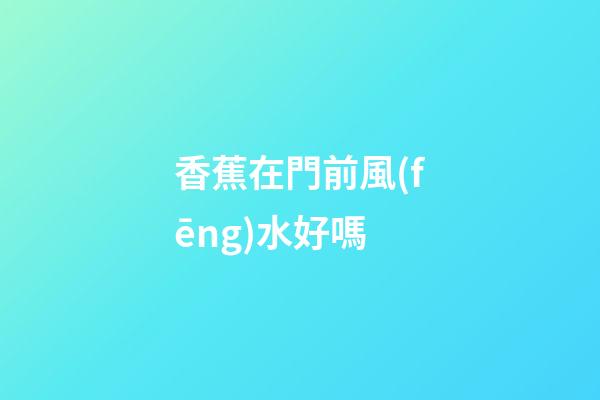 香蕉在門前風(fēng)水好嗎