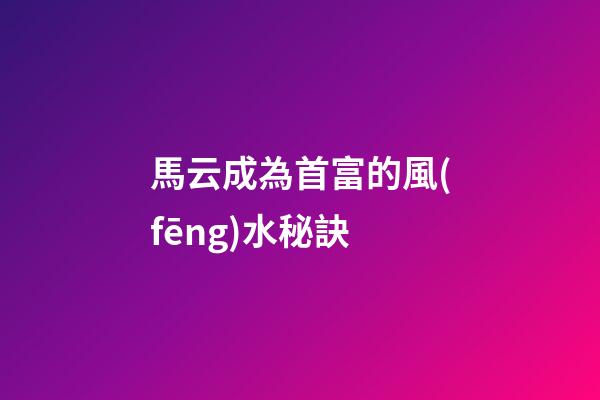 馬云成為首富的風(fēng)水秘訣
