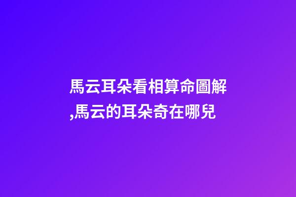 馬云耳朵看相算命圖解,馬云的耳朵奇在哪兒?