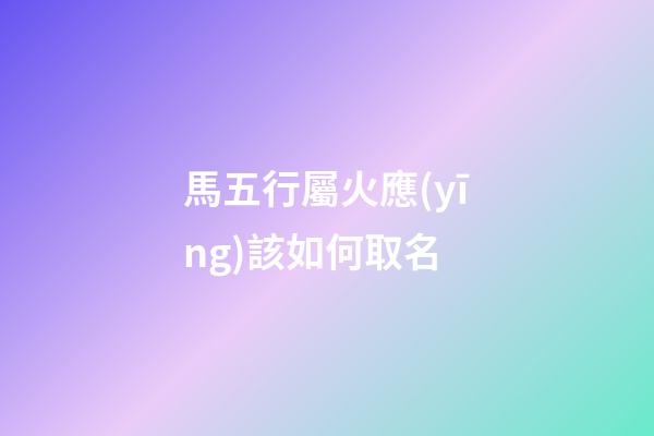 馬五行屬火應(yīng)該如何取名