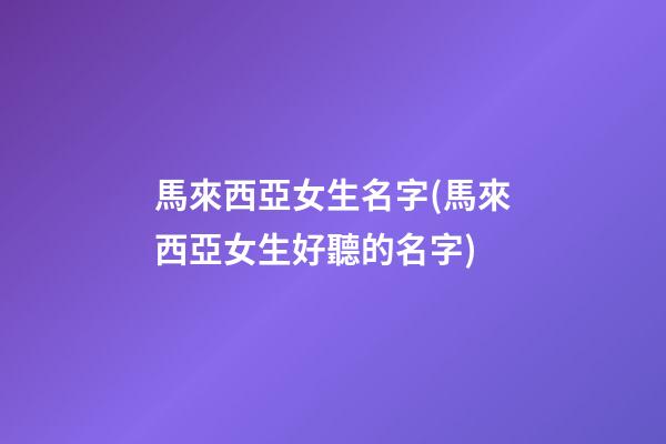 馬來西亞女生名字(馬來西亞女生好聽的名字)