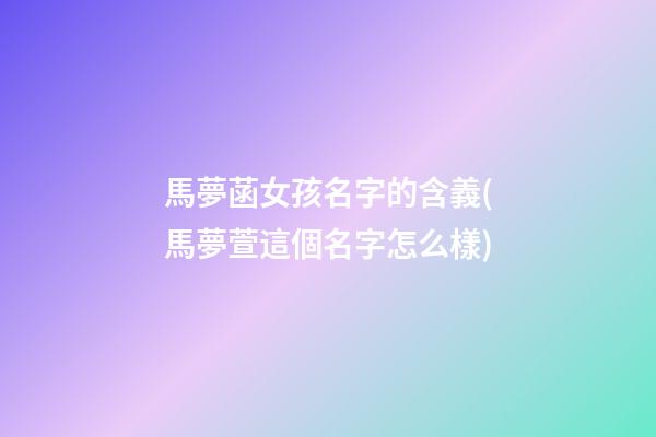 馬夢菡女孩名字的含義(馬夢萱這個名字怎么樣)