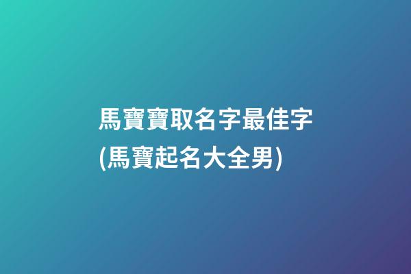 馬寶寶取名字最佳字(馬寶起名大全男)