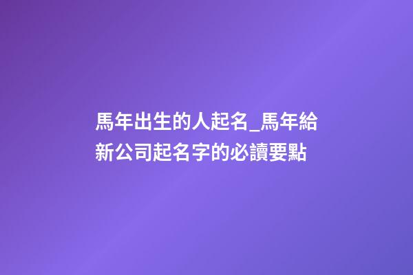 馬年出生的人起名_馬年給新公司起名字的必讀要點-第1張-公司起名-玄機派