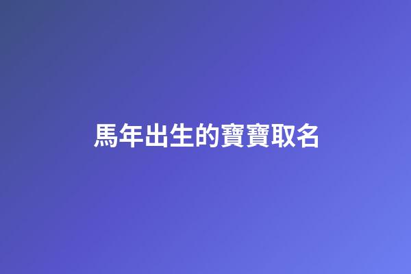 馬年出生的寶寶取名(馬年出生的寶寶取什么名字好)-第1張-寶寶起名-玄機派