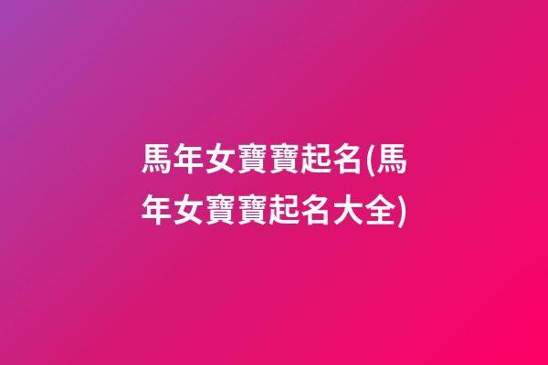 馬年女寶寶起名(馬年女寶寶起名大全)