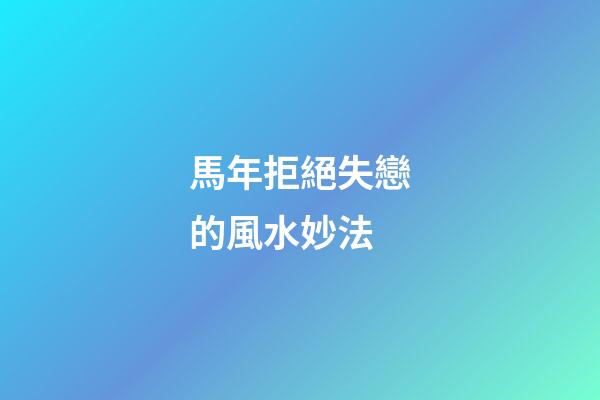 馬年拒絕失戀的風水妙法