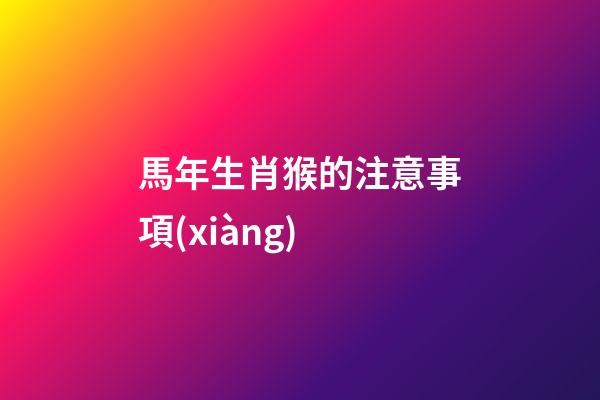 馬年生肖猴的注意事項(xiàng)