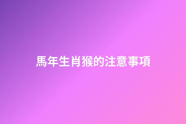 馬年生肖猴的注意事項