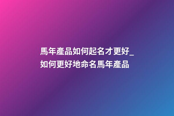 馬年產品如何起名才更好_如何更好地命名馬年產品-第1張-公司起名-玄機派