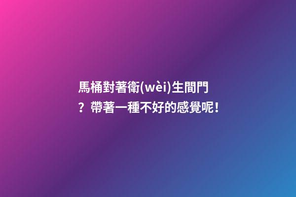 馬桶對著衛(wèi)生間門？帶著一種不好的感覺呢！