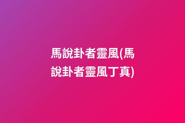 馬說卦者靈風(馬說卦者靈風丁真)