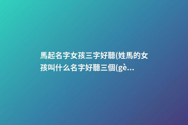馬起名字女孩三字好聽(姓馬的女孩叫什么名字好聽三個(gè)字)