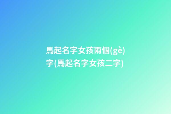 馬起名字女孩兩個(gè)字(馬起名字女孩二字)
