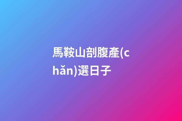 馬鞍山剖腹產(chǎn)選日子