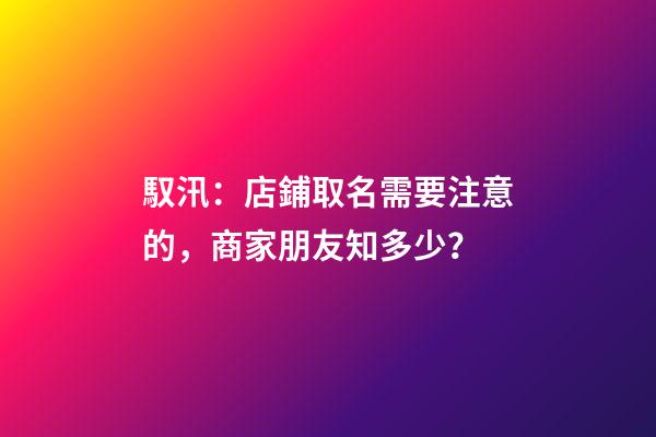 馭汛：店鋪取名需要注意的，商家朋友知多少？-第1張-店鋪起名-玄機派