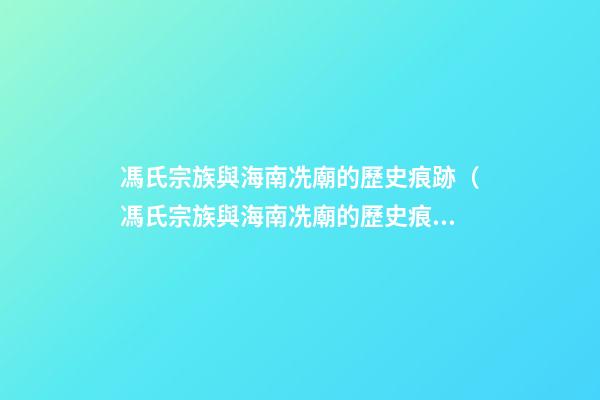 馮氏宗族與海南冼廟的歷史痕跡（馮氏宗族與海南冼廟的歷史痕跡有何不同）