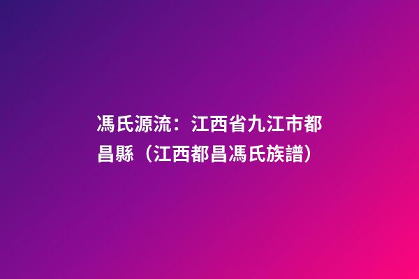 馮氏源流：江西省九江市都昌縣（江西都昌馮氏族譜）