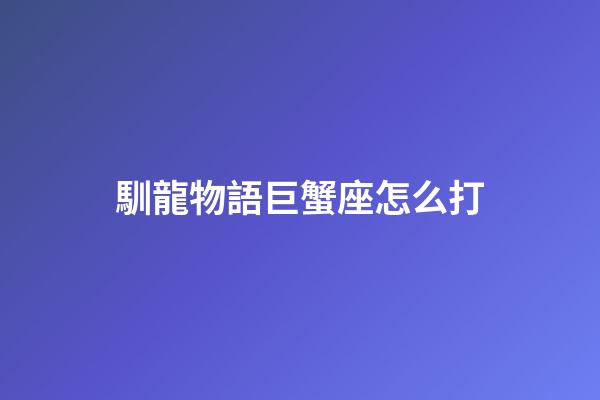 馴龍物語巨蟹座怎么打-第1張-星座運勢-玄機派