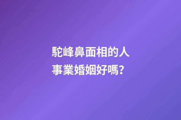 駝峰鼻面相的人事業婚姻好嗎？