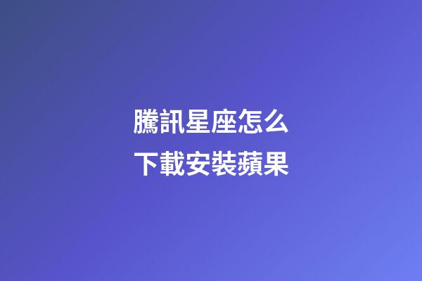 騰訊星座怎么下載安裝蘋果