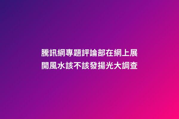 騰訊網專題評論部在網上展開風水該不該發揚光大調查