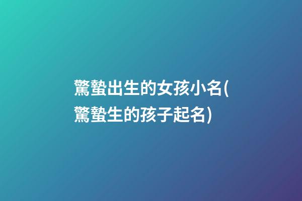 驚蟄出生的女孩小名(驚蟄生的孩子起名)