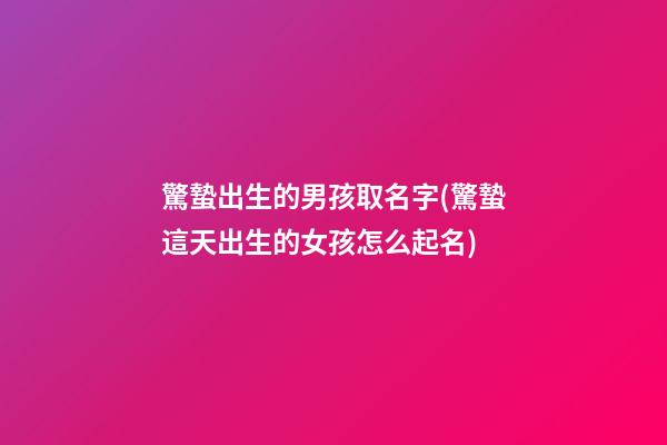 驚蟄出生的男孩取名字(驚蟄這天出生的女孩怎么起名)