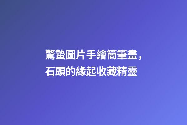 驚蟄圖片手繪簡筆畫，石頭的緣起收藏精靈-第1張-觀點(diǎn)-玄機(jī)派