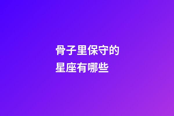 骨子里保守的星座有哪些-第1張-星座運勢-玄機派