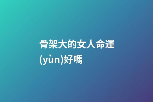 骨架大的女人命運(yùn)好嗎