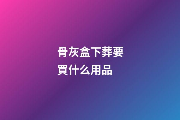 骨灰盒下葬要買什么用品