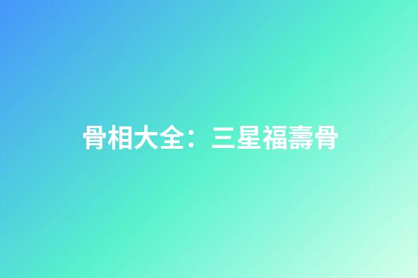 骨相大全：三星福壽骨