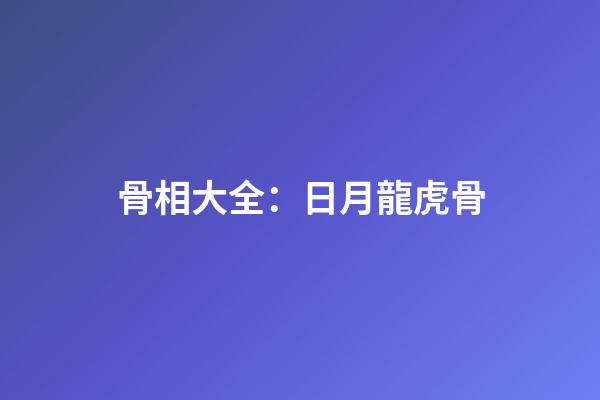 骨相大全：日月龍虎骨