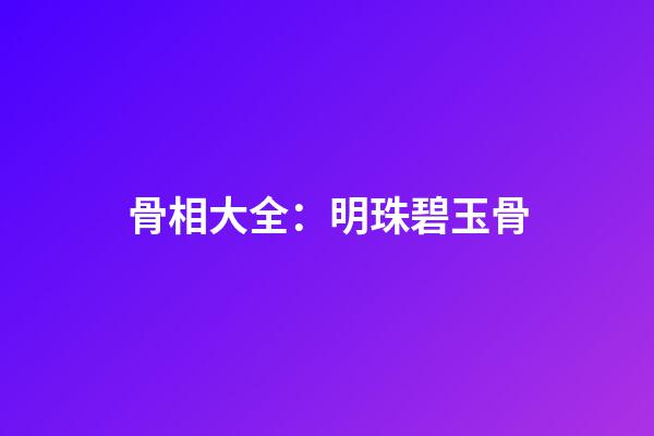 骨相大全：明珠碧玉骨