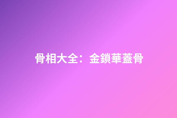 骨相大全：金鎖華蓋骨