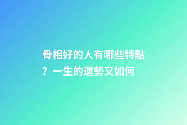 骨相好的人有哪些特點？一生的運勢又如何