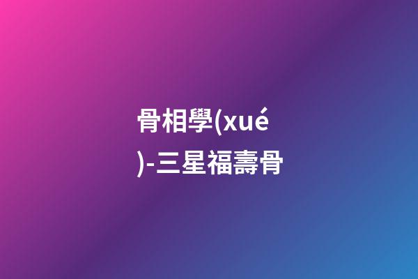 骨相學(xué)-三星福壽骨