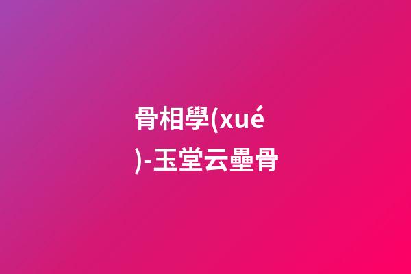 骨相學(xué)-玉堂云壘骨