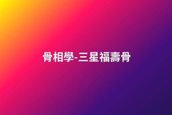 骨相學-三星福壽骨