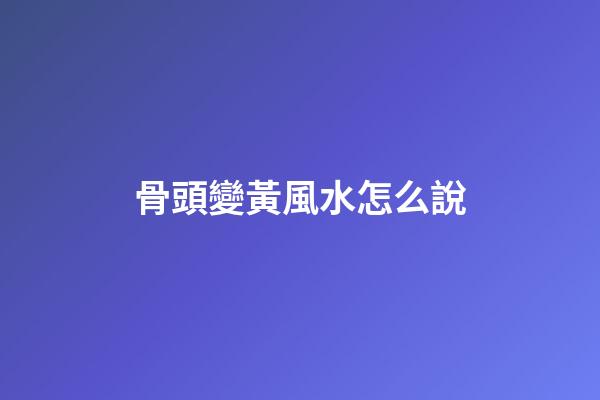骨頭變黃風水怎么說