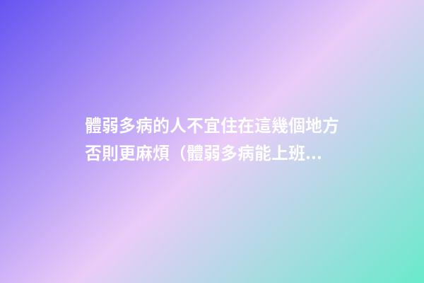 體弱多病的人不宜住在這幾個地方否則更麻煩（體弱多病能上班嗎）